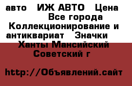 1.1) авто : ИЖ АВТО › Цена ­ 149 - Все города Коллекционирование и антиквариат » Значки   . Ханты-Мансийский,Советский г.